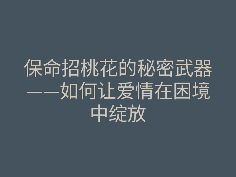 保命招桃花的秘密武器——如何让爱情在困境中绽放