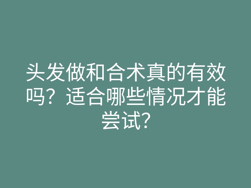 头发做和合术真的有效吗？适合哪些情况才能尝试？