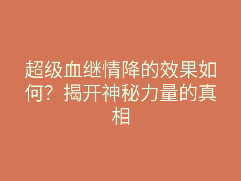 超级血继情降的效果如何？揭开神秘力量的真相