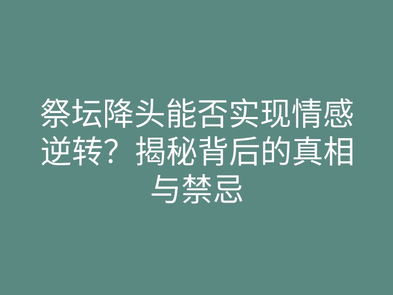 祭坛降头能否实现情感逆转?揭秘背后的真相与禁忌