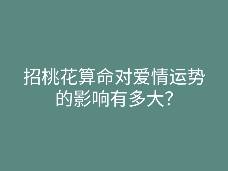 招桃花算命对爱情运势的影响有多大?
