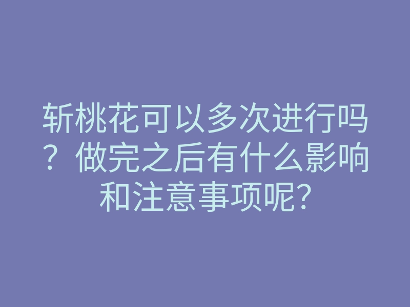 斩桃花可以多次进行吗?做完之后有什么影响和注意事项呢?