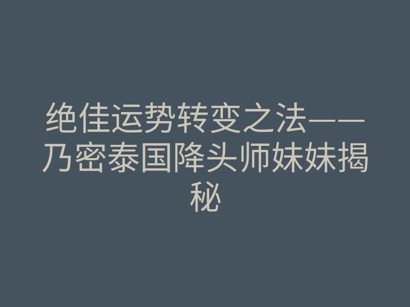 绝佳运势转变之法——乃密泰国降头师妹妹揭秘