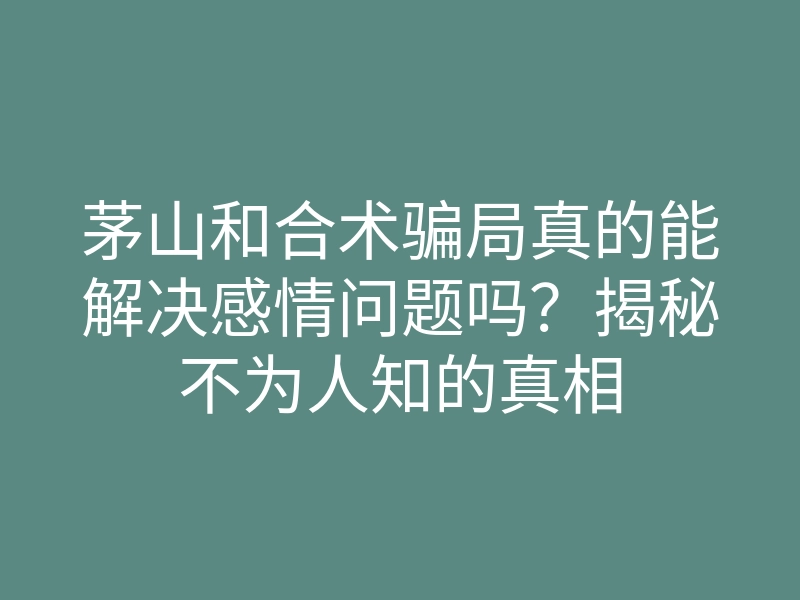 茅山和合术骗局真的能解决感情问题吗?揭秘不为人知的真相