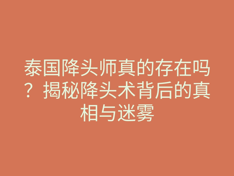 泰国降头师真的存在吗?揭秘降头术背后的真相与迷雾