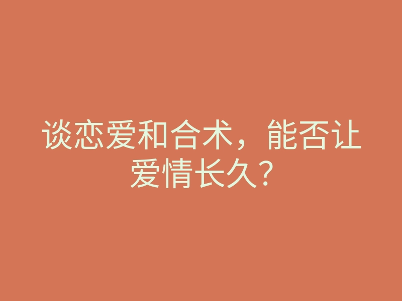 谈恋爱和合术，能否让爱情长久？
