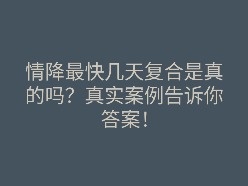 情降最快几天复合是真的吗?真实案例告诉你答案!