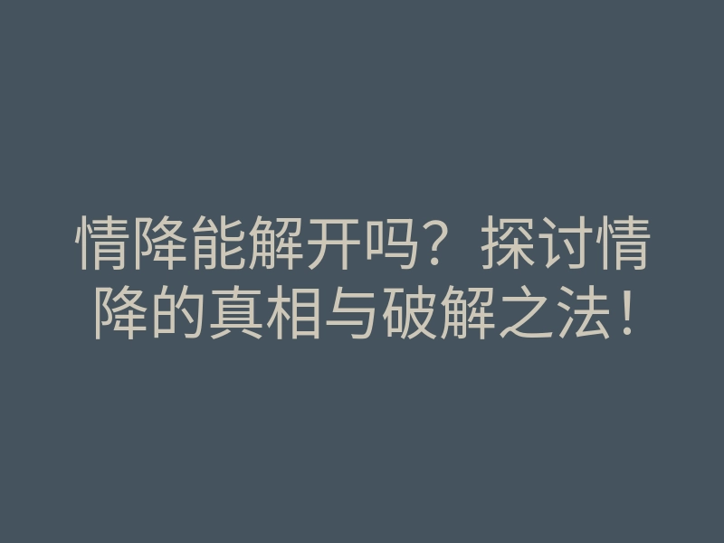 情降能解开吗?探讨情降的真相与破解之法!