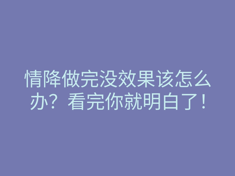 情降做完没效果该怎么办?看完你就明白了!