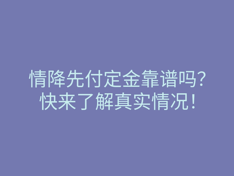 情降先付定金靠谱吗?快来了解真实情况!