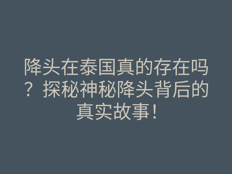 降头在泰国真的存在吗?探秘神秘降头背后的真实故事!