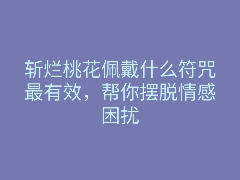 斩烂桃花佩戴什么符咒最有效,帮你摆脱情感困扰