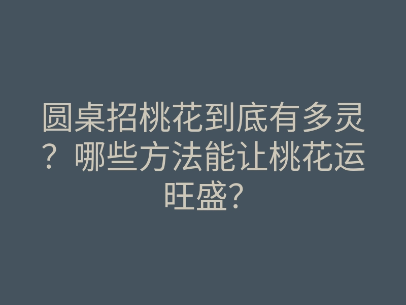 圆桌招桃花到底有多灵？哪些方法能让桃花运旺盛？