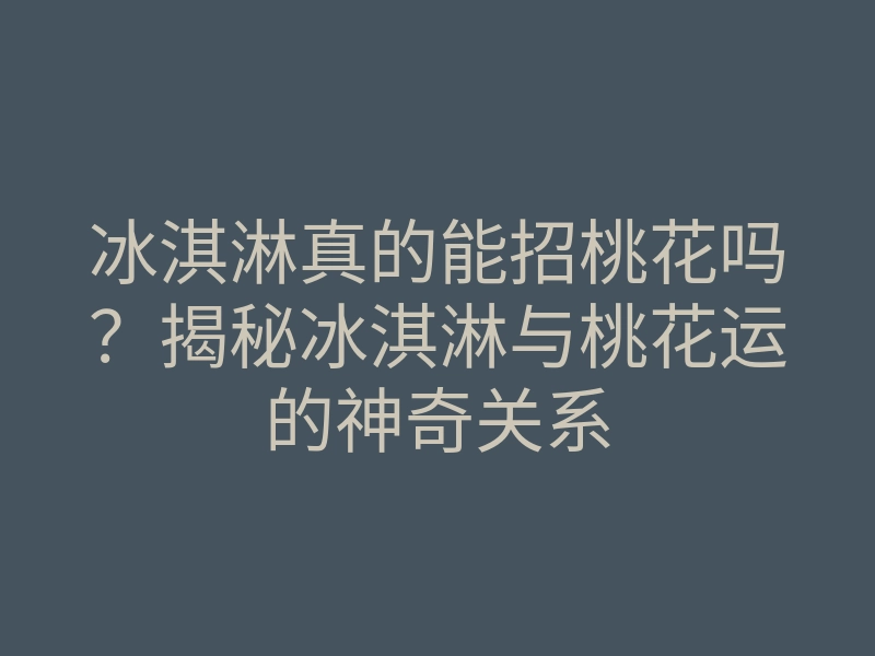 冰淇淋真的能招桃花吗?揭秘冰淇淋与桃花运的神奇关系