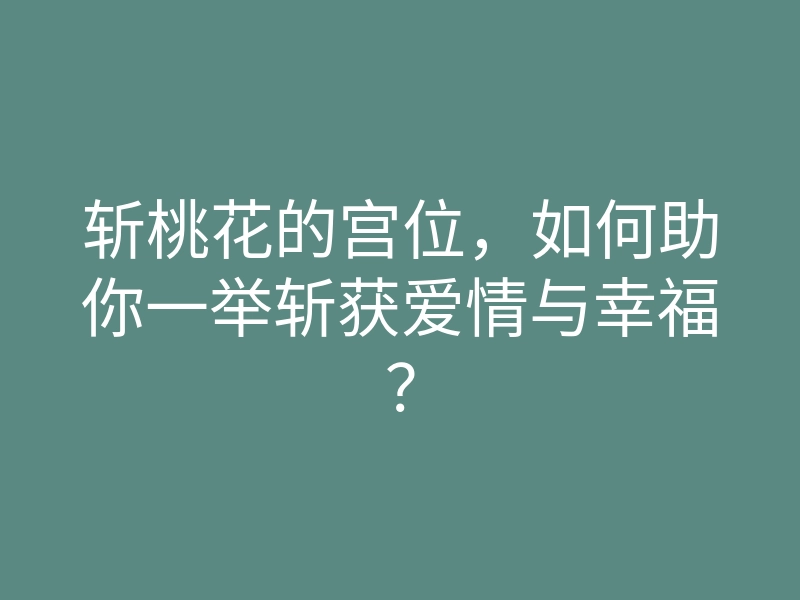 斩桃花的宫位,如何助你一举斩获爱情与幸福?