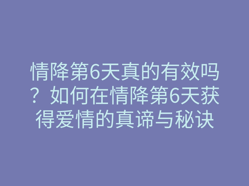 情降第6天真的有效吗?如何在情降第6天获得爱情的真谛与秘诀