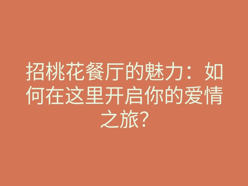 招桃花餐厅的魅力:如何在这里开启你的爱情之旅?