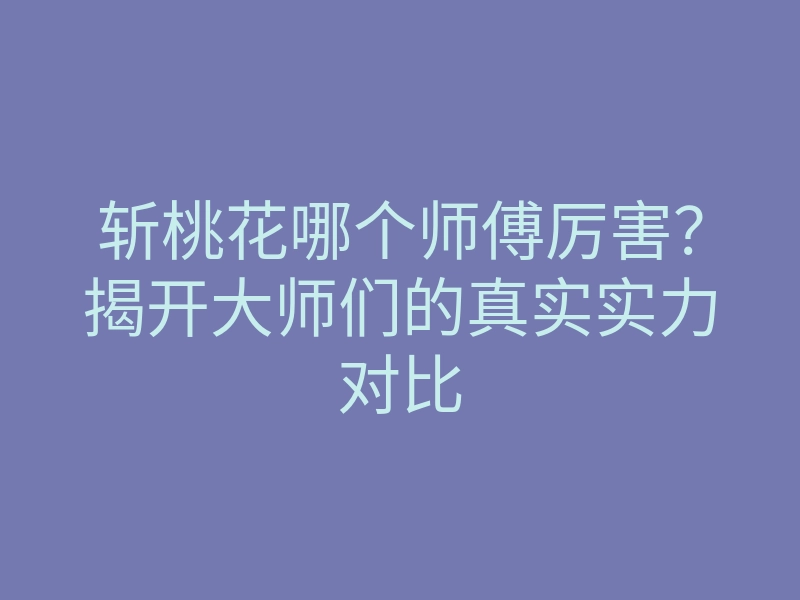 斩桃花哪个师傅厉害?揭开大师们的真实实力对比
