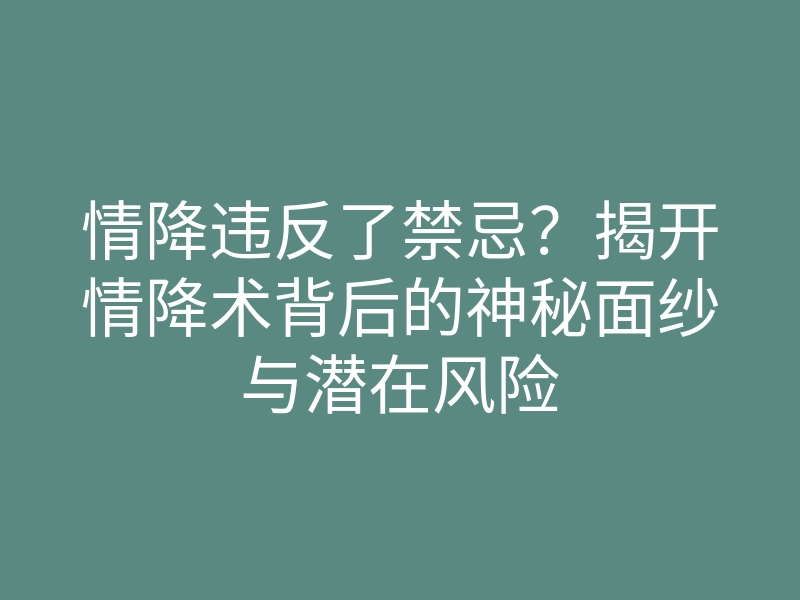 情降违反了禁忌?揭开情降术背后的神秘面纱与潜在风险