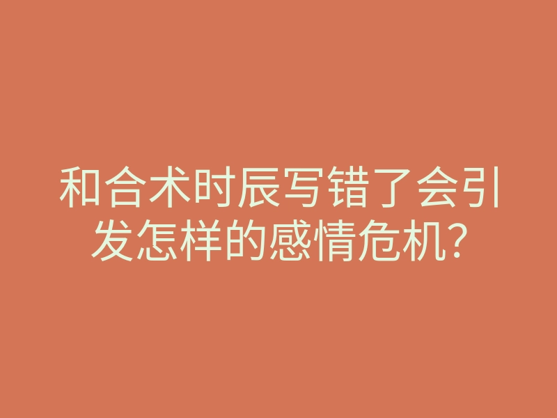 和合术时辰写错了会引发怎样的感情危机?
