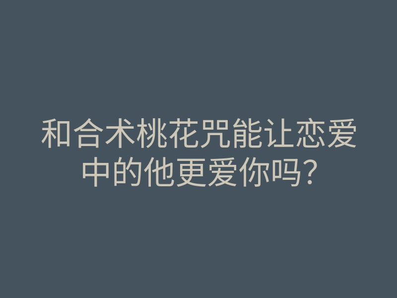 和合术桃花咒能让恋爱中的他更爱你吗?