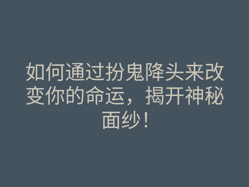 如何通过扮鬼降头来改变你的命运，揭开神秘面纱！