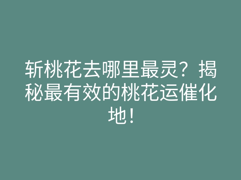 斩桃花去哪里最灵?揭秘最有效的桃花运催化地!