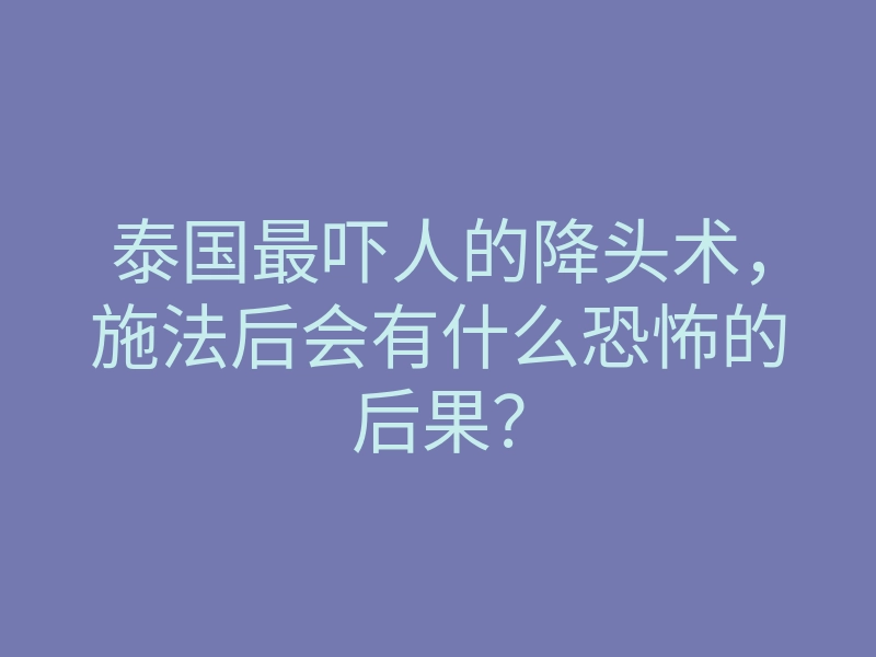 泰国最吓人的降头术,施法后会有什么恐怖的后果?