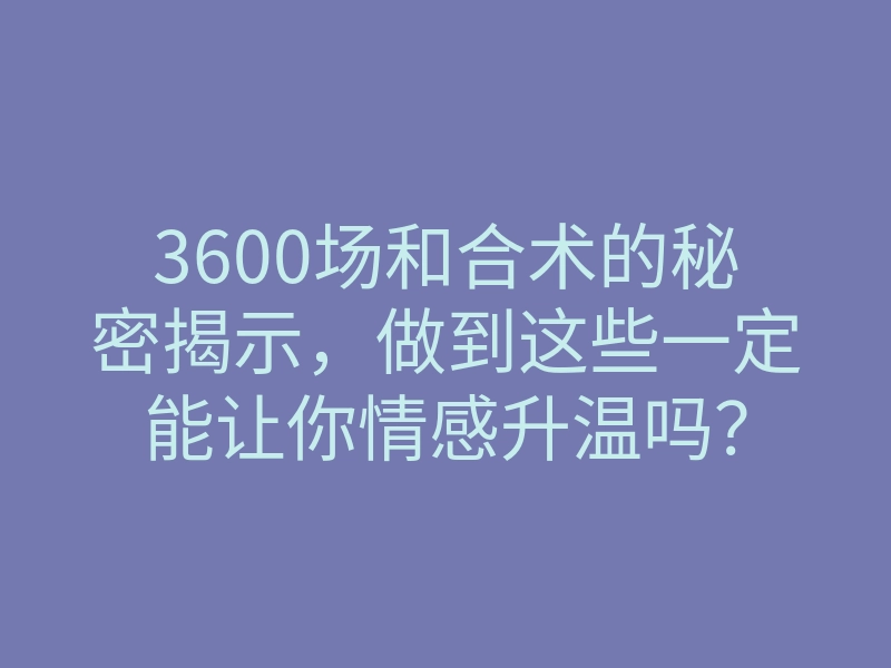 3600场和合术的秘密揭示,做到这些一定能让你情感升温吗?