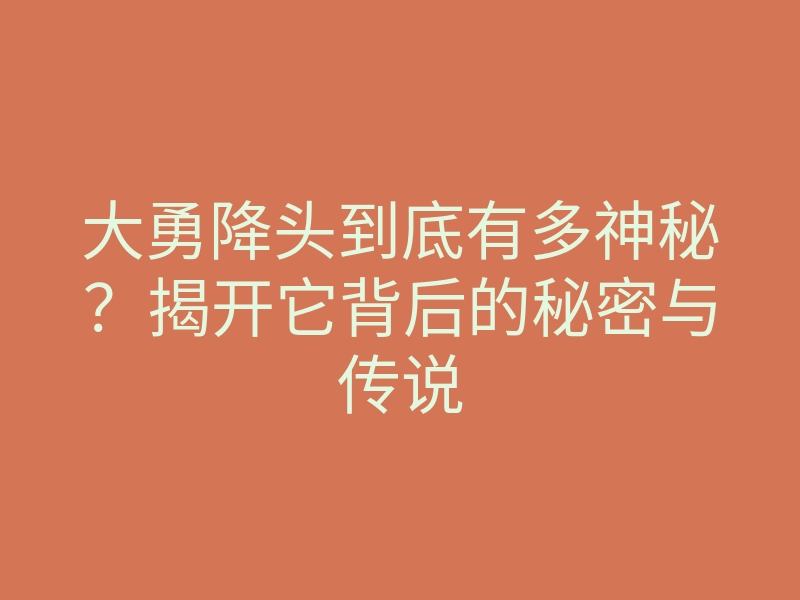 大勇降头到底有多神秘?揭开它背后的秘密与传说