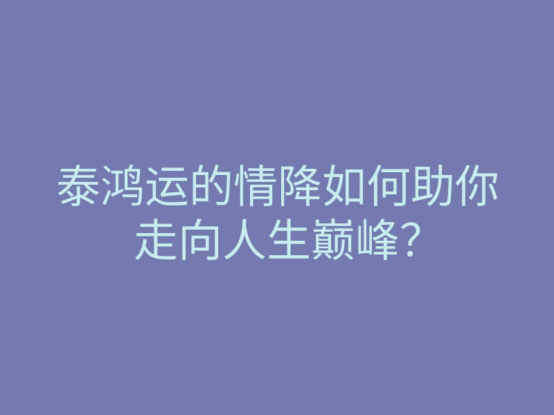 泰鸿运的情降如何助你走向人生巅峰?