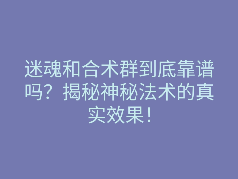 迷魂和合术群到底靠谱吗?揭秘神秘法术的真实效果!