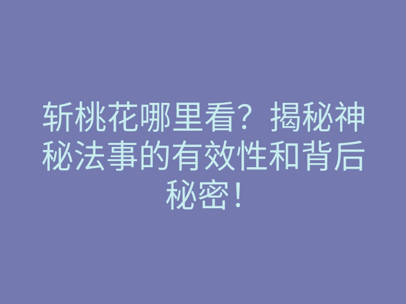 斩桃花哪里看?揭秘神秘法事的有效性和背后秘密!