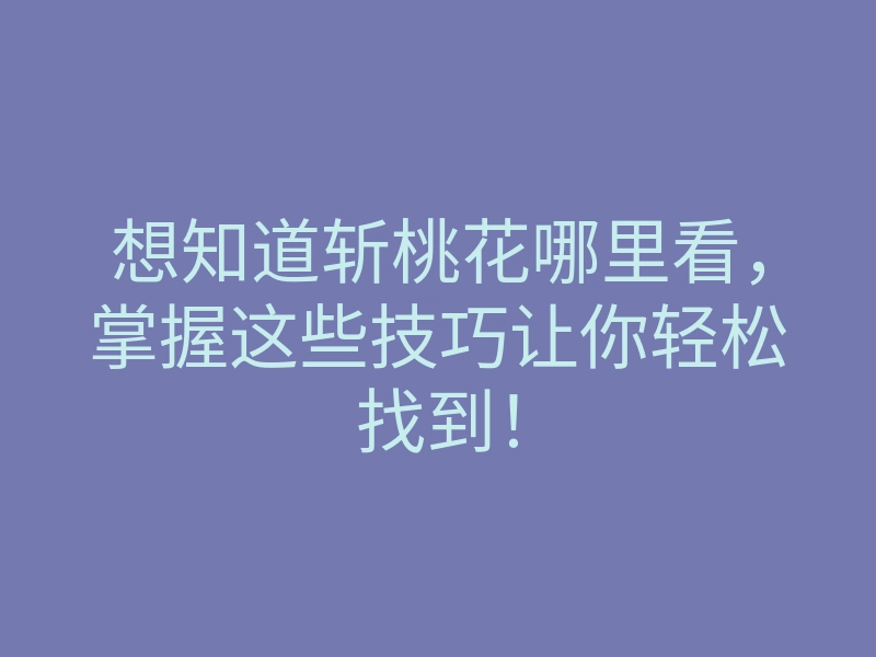 想知道斩桃花哪里看，掌握这些技巧让你轻松找到！