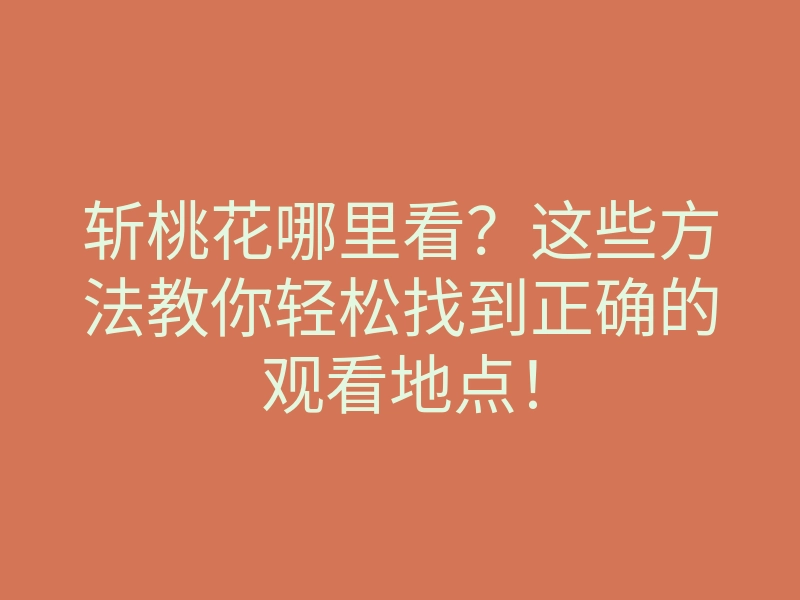 斩桃花哪里看？这些方法教你轻松找到正确的观看地点！