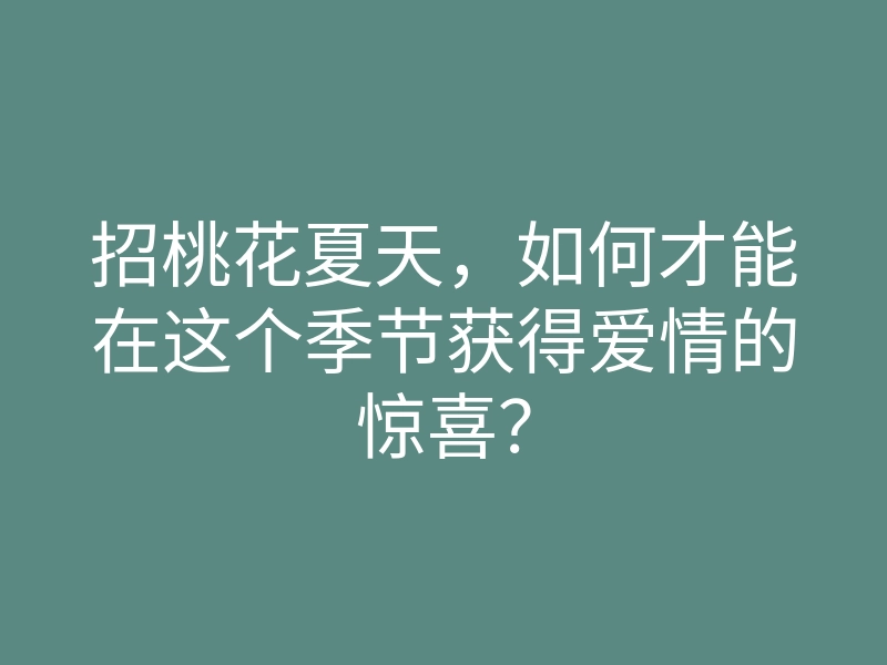 招桃花夏天,如何才能在这个季节获得爱情的惊喜?