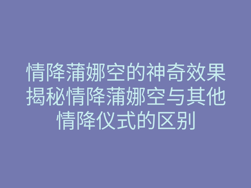 情降蒲娜空的神奇效果揭秘情降蒲娜空与其他情降仪式的区别