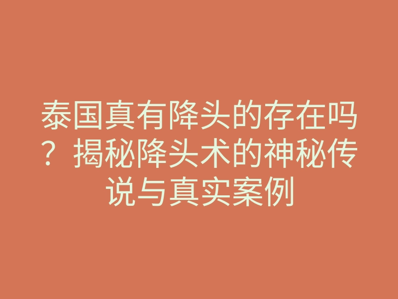 泰国真有降头的存在吗？揭秘降头术的神秘传说与真实案例