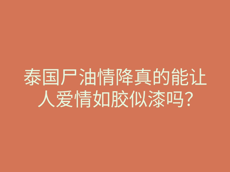 泰国尸油情降真的能让人爱情如胶似漆吗?