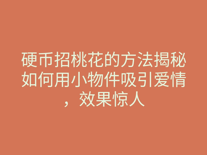 硬币招桃花的方法揭秘如何用小物件吸引爱情,效果惊人