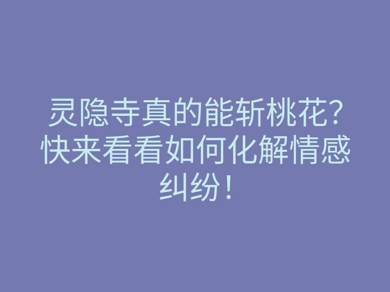 灵隐寺真的能斩桃花？快来看看如何化解情感纠纷！