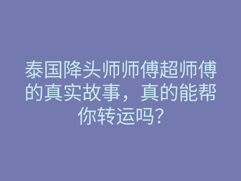泰国降头师师傅超师傅的真实故事,真的能帮你转运吗?