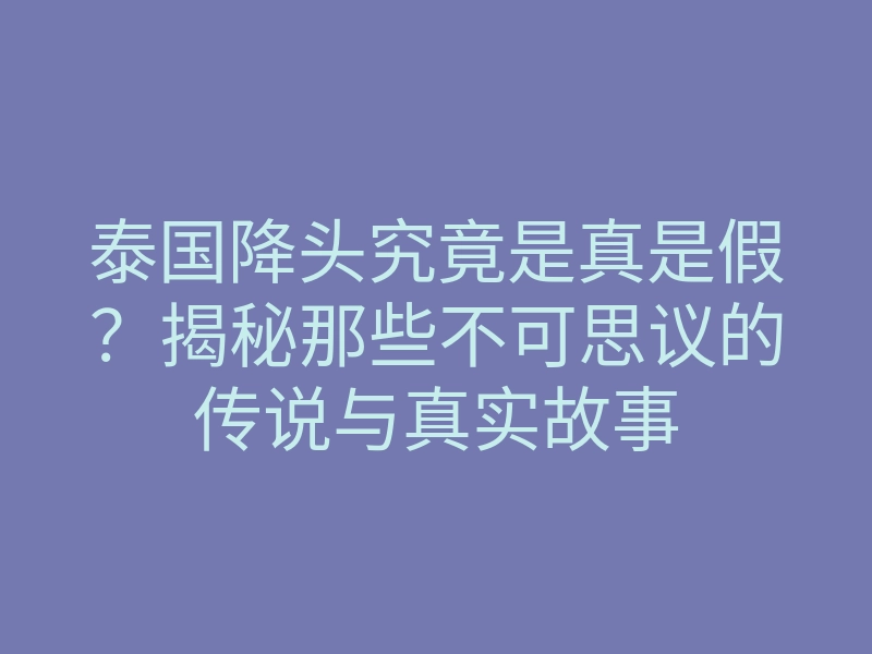 泰国降头究竟是真是假?揭秘那些不可思议的传说与真实故事