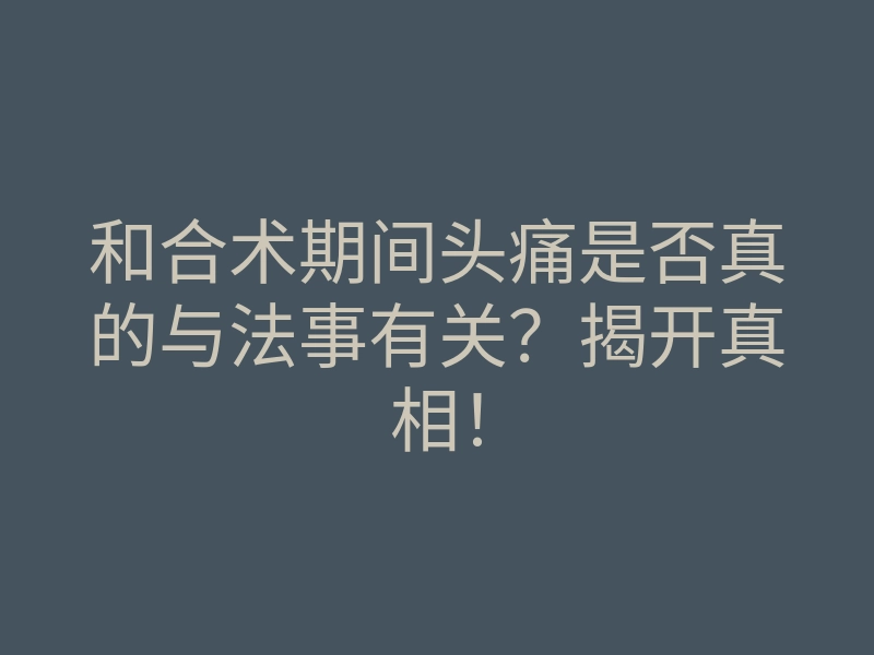 和合术期间头痛是否真的与法事有关？揭开真相！