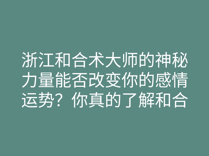 浙江和合术大师的神秘力量能否改变你的感情运势?你真的了解和合术的奥秘吗?