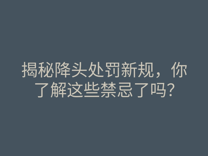 揭秘降头处罚新规,你了解这些禁忌了吗?