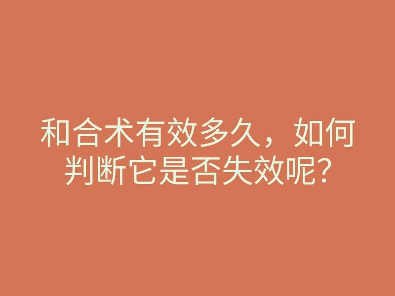 和合术有效多久,如何判断它是否失效呢?