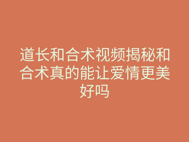 道长和合术视频揭秘和合术真的能让爱情更美好吗
