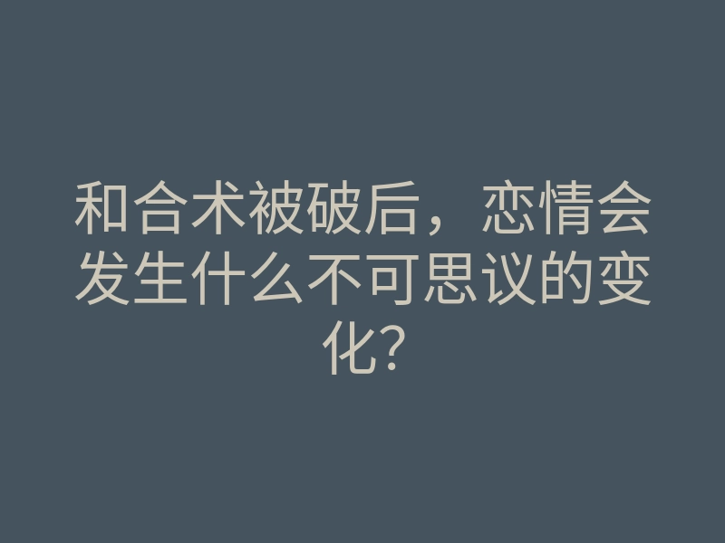 和合术被破后，恋情会发生什么不可思议的变化？