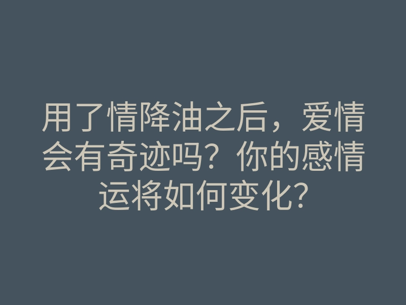 用了情降油之后,爱情会有奇迹吗?你的感情运将如何变化?
